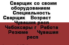 Сварщик со своим оборудованием  › Специальность ­ Сварщик › Возраст ­ 40 - Чувашия респ., Чебоксары г. Работа » Резюме   . Чувашия респ.